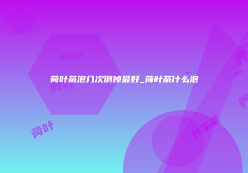 荷叶茶泡几次倒掉最好_荷叶茶什么泡