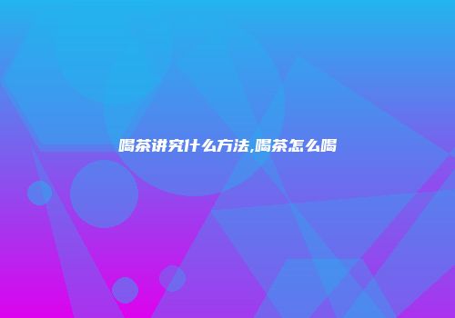 喝茶讲究什么方法,喝茶怎么喝