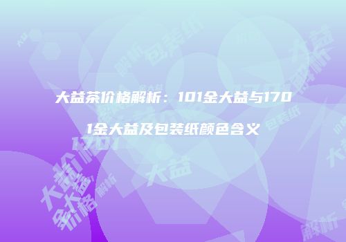 大益茶价格解析：101金大益与1701金大益及包装纸颜色含义