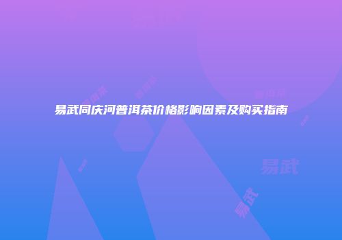 易武同庆河普洱茶价格影响因素及购买指南