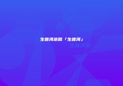 生普洱茶喝「生普洱」
