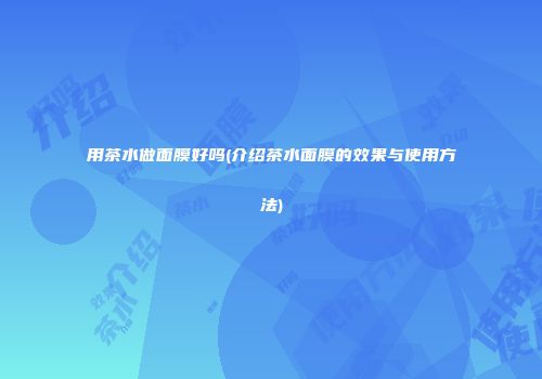 用茶水做面膜好吗(介绍茶水面膜的效果与使用方法)