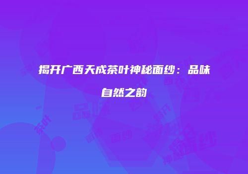揭开广西天成茶叶神秘面纱：品味自然之韵
