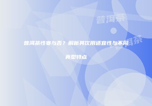 普洱茶性寒与否？解析其饮用适宜性与不同类型特点