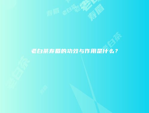 老白茶寿眉的功效与作用是什么？