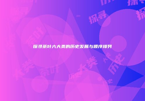 探寻茶叶六大类的历史发展与顺序排列