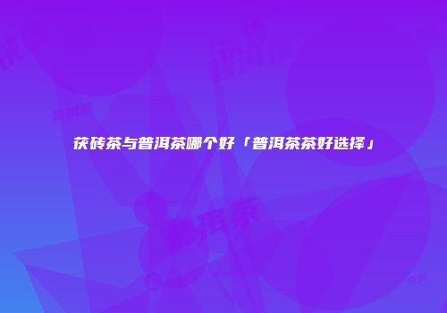 茯砖茶与普洱茶哪个好「普洱茶茶好选择」