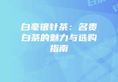 白毫银针茶：名贵白茶的魅力与选购指南