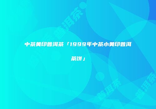 中茶黄印普洱茶「1999年中茶小黄印普洱茶饼」