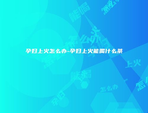 孕妇上火怎么办-孕妇上火能喝什么茶