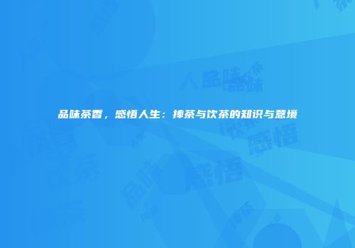 品味茶香，感悟人生：捧茶与饮茶的知识与意境