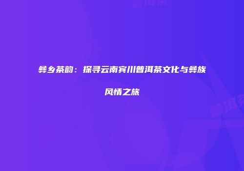 彝乡茶韵：探寻云南宾川普洱茶文化与彝族风情之旅