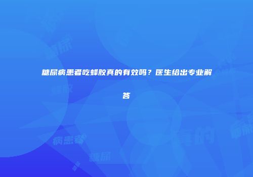 糖尿病患者吃蜂胶真的有效吗？医生给出专业解答