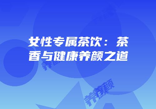 女性专属茶饮：茶香与健康养颜之道