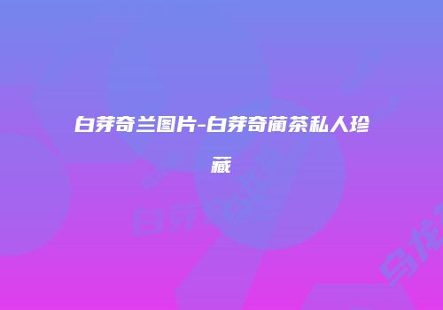 白芽奇兰图片-白芽奇蔺茶私人珍藏