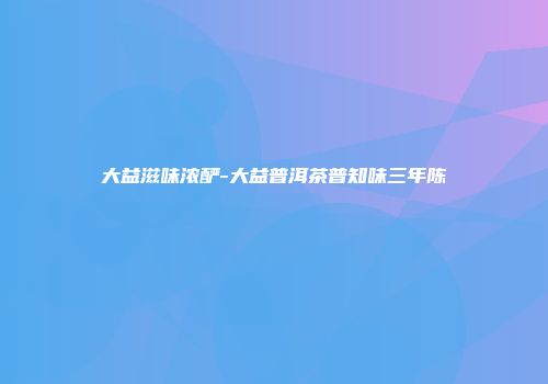 大益滋味浓酽-大益普洱茶普知味三年陈