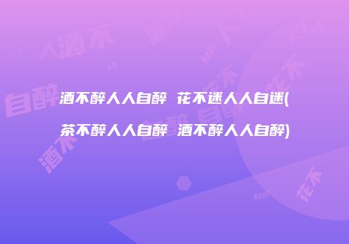 酒不醉人人自醉 花不迷人人自迷(茶不醉人人自醉 酒不醉人人自醉)