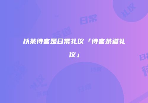 以茶待客是日常礼仪「待客茶道礼仪」