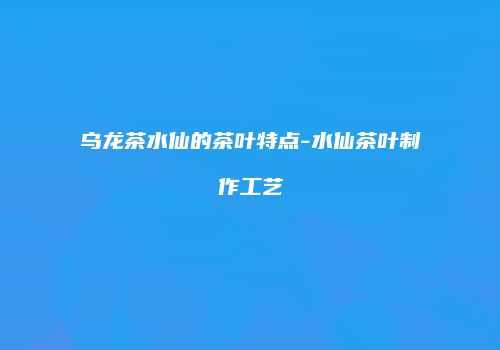 乌龙茶水仙的茶叶特点-水仙茶叶制作工艺