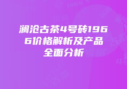 澜沧古茶4号砖1966价格解析及产品全面分析