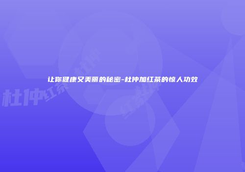 让你健康又美丽的秘密-杜仲加红茶的惊人功效