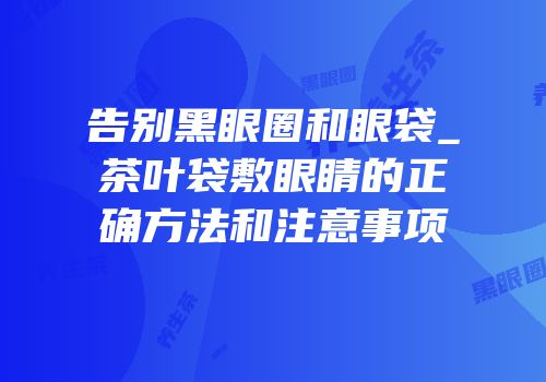 告别黑眼圈和眼袋_茶叶袋敷眼睛的正确方法和注意事项
