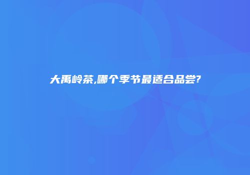 大禹岭茶,哪个季节最适合品尝?