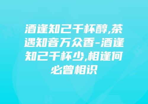 酒逢知己千杯醇,茶遇知音万众香-酒逢知己千杯少,相逢何必曾相识