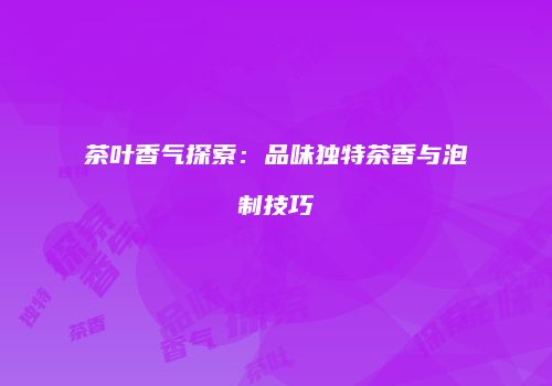 茶叶香气探索：品味独特茶香与泡制技巧