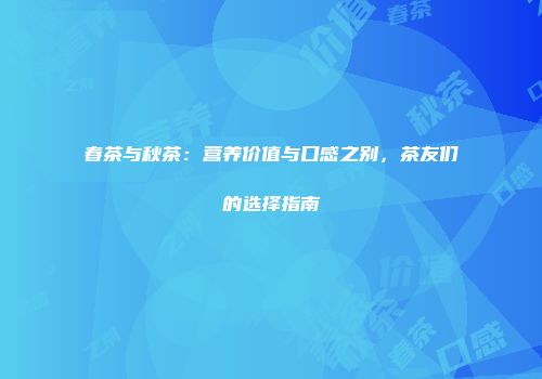 春茶与秋茶：营养价值与口感之别，茶友们的选择指南