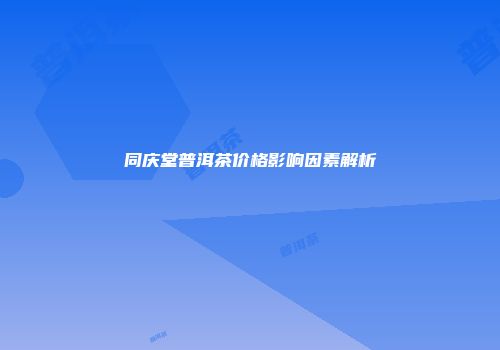 同庆堂普洱茶价格影响因素解析
