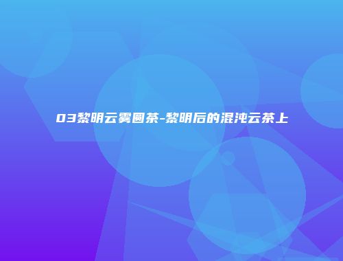 03黎明云雾圆茶-黎明后的混沌云茶上