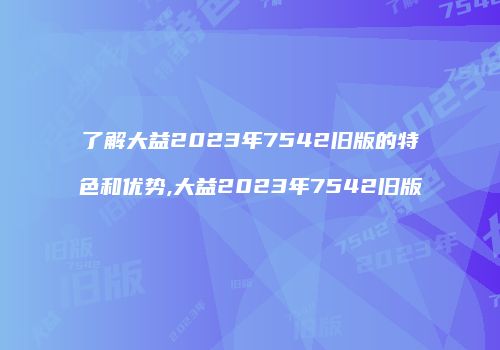 了解大益2023年7542旧版的特色和优势,大益2023年7542旧版