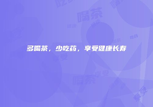 多喝茶，少吃药，享受健康长寿