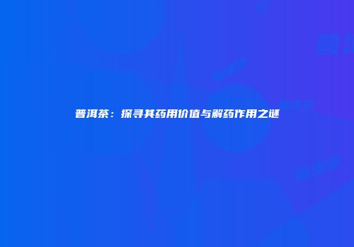 普洱茶：探寻其药用价值与解药作用之谜