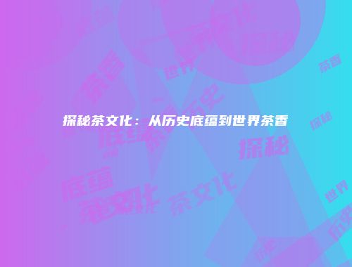 探秘茶文化：从历史底蕴到世界茶香