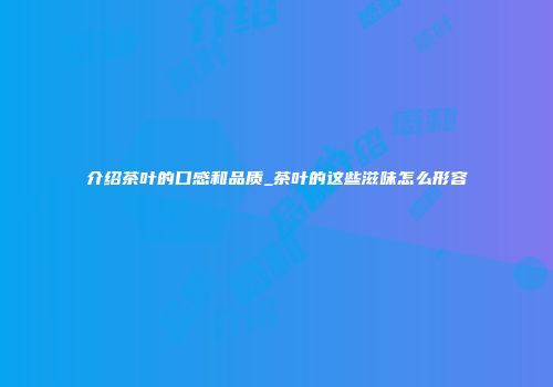 介绍茶叶的口感和品质_茶叶的这些滋味怎么形容