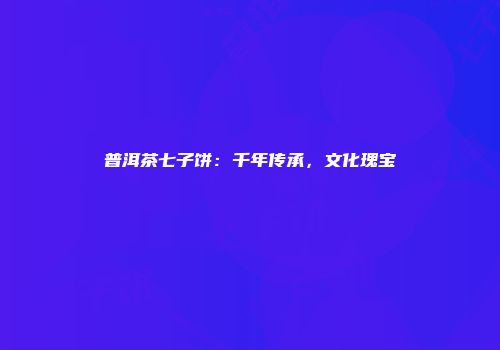 普洱茶七子饼：千年传承，文化瑰宝