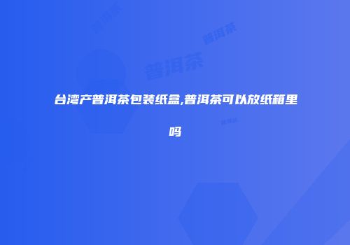台湾产普洱茶包装纸盒,普洱茶可以放纸箱里吗