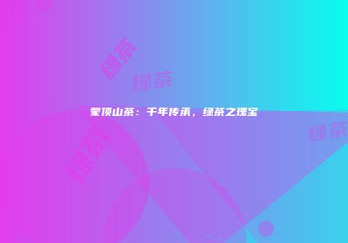 蒙顶山茶：千年传承，绿茶之瑰宝