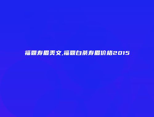 福鼎寿眉美文,福鼎白茶寿眉价格2015