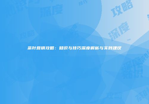 茶叶营销攻略：知识与技巧深度解析与实践建议
