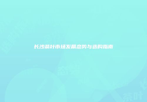 长沙茶叶市场发展态势与选购指南