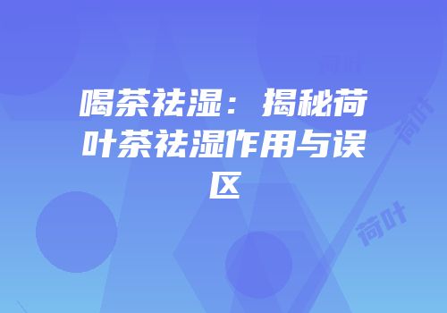 喝茶祛湿：揭秘荷叶茶祛湿作用与误区
