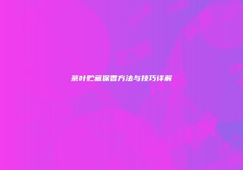 茶叶贮藏保香方法与技巧详解