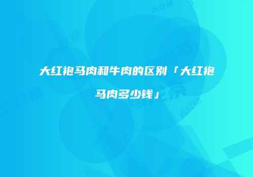 大红袍马肉和牛肉的区别「大红袍马肉多少钱」