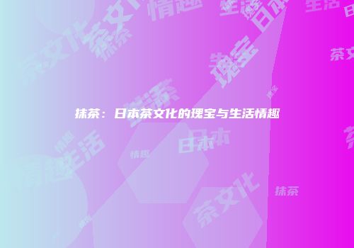 抹茶：日本茶文化的瑰宝与生活情趣