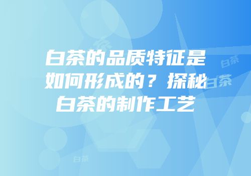 白茶的品质特征是如何形成的？探秘白茶的制作工艺