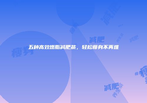 五种高效燃脂减肥茶，轻松瘦身不再难