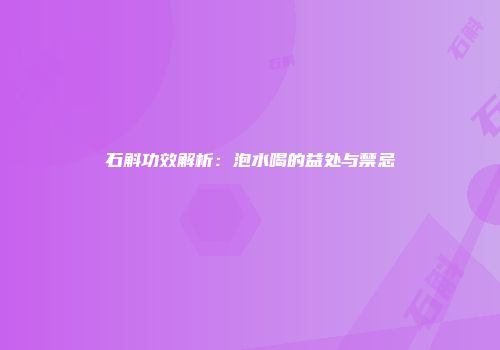 石斛功效解析：泡水喝的益处与禁忌